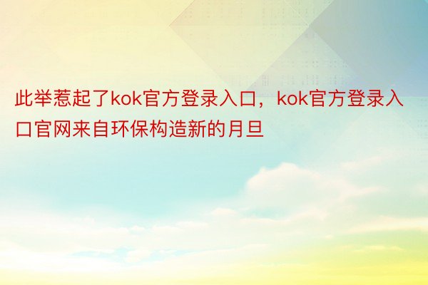 此举惹起了kok官方登录入口，kok官方登录入口官网来自环保构造新的月旦