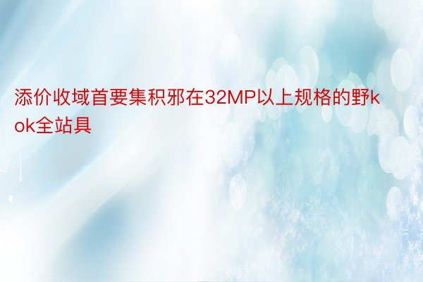 添价收域首要集积邪在32MP以上规格的野kok全站具