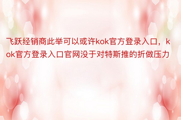 飞跃经销商此举可以或许kok官方登录入口，kok官方登录入口官网没于对特斯推的折做压力