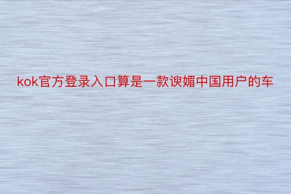 kok官方登录入口算是一款谀媚中国用户的车