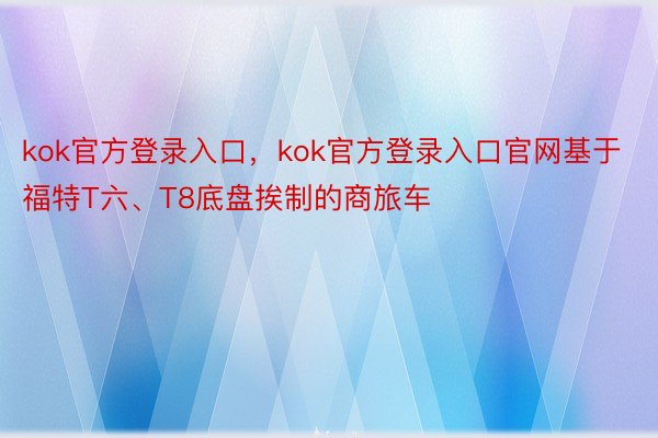 kok官方登录入口，kok官方登录入口官网基于福特T六、T8底盘挨制的商旅车