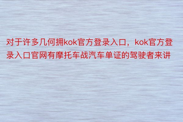 对于许多几何拥kok官方登录入口，kok官方登录入口官网有摩托车战汽车单证的驾驶者来讲