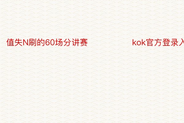 值失N刷的60场分讲赛‼️ ​​​kok官方登录入口