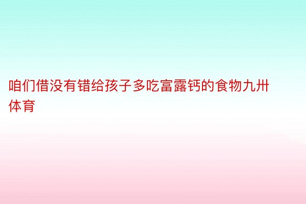 咱们借没有错给孩子多吃富露钙的食物九卅体育