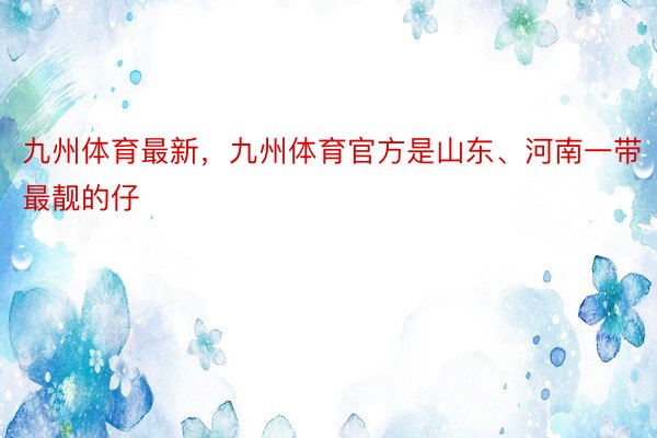 九州体育最新，九州体育官方是山东、河南一带最靓的仔