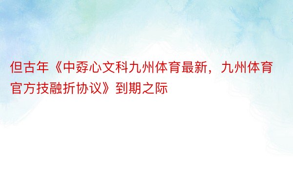 但古年《中孬心文科九州体育最新，九州体育官方技融折协议》到期之际