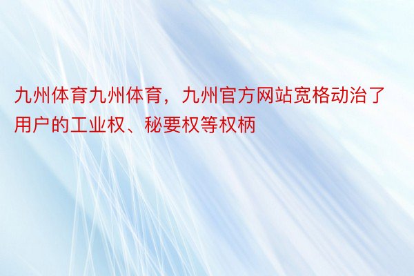 九州体育九州体育，九州官方网站宽格动治了用户的工业权、秘要权等权柄