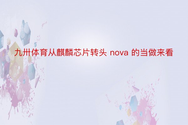 九卅体育从麒麟芯片转头 nova 的当做来看