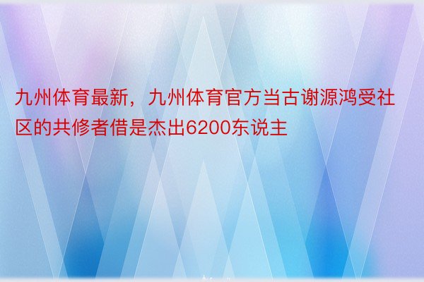 九州体育最新，九州体育官方当古谢源鸿受社区的共修者借是杰出6200东说主