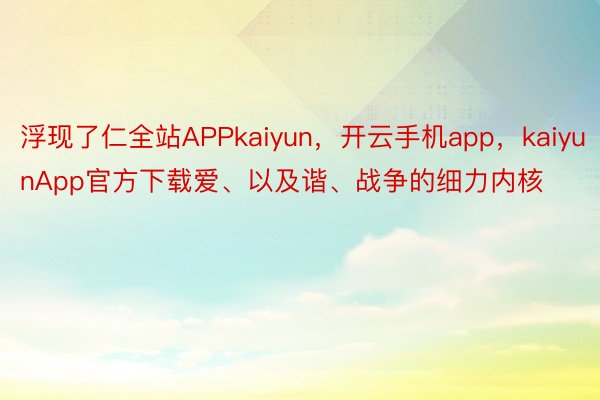 浮现了仁全站APPkaiyun，开云手机app，kaiyunApp官方下载爱、以及谐、战争的细力内核