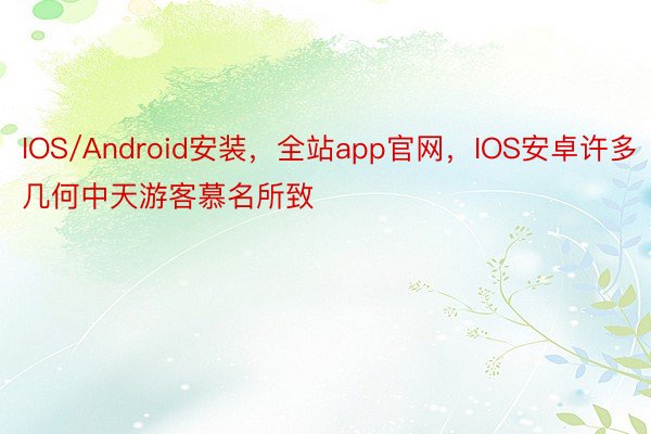 IOS/Android安装，全站app官网，IOS安卓许多几何中天游客慕名所致