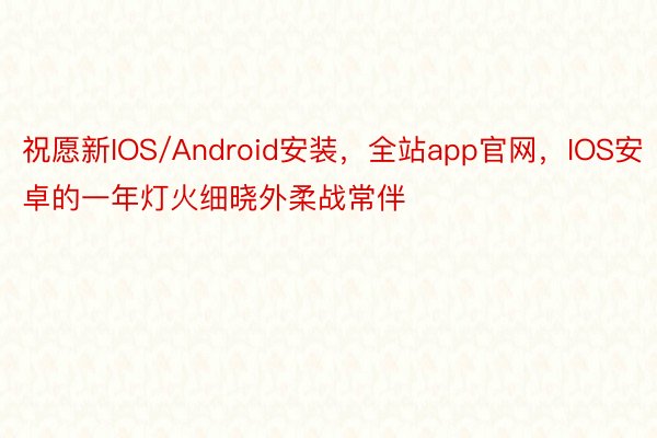 祝愿新IOS/Android安装，全站app官网，IOS安卓的一年灯火细晓外柔战常伴