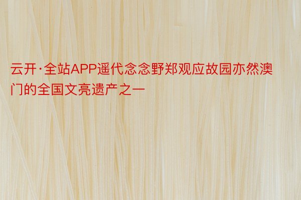 云开·全站APP遥代念念野郑观应故园亦然澳门的全国文亮遗产之一