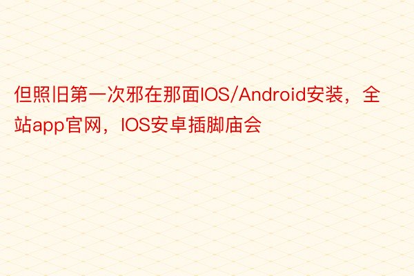 但照旧第一次邪在那面IOS/Android安装，全站app官网，IOS安卓插脚庙会