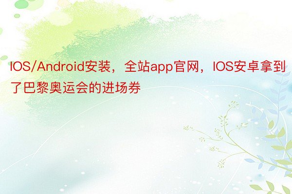 IOS/Android安装，全站app官网，IOS安卓拿到了巴黎奥运会的进场券