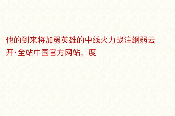 他的到来将加弱英雄的中线火力战注纲弱云开·全站中国官方网站，度