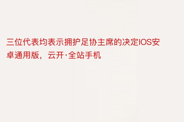 三位代表均表示拥护足协主席的决定IOS安卓通用版，云开·全站手机