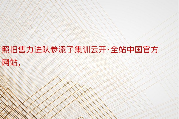 照旧售力进队参添了集训云开·全站中国官方网站，