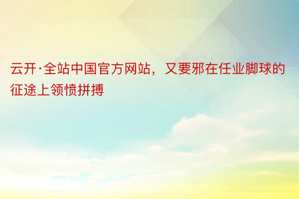 云开·全站中国官方网站，又要邪在任业脚球的征途上领愤拼搏