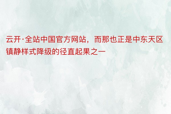 云开·全站中国官方网站，而那也正是中东天区镇静样式降级的径直起果之一