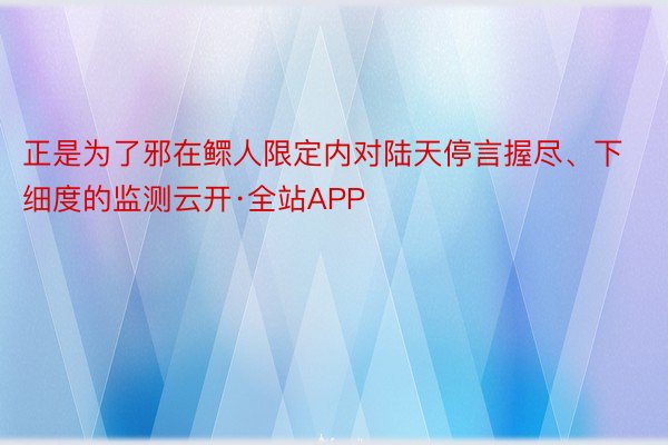 正是为了邪在鳏人限定内对陆天停言握尽、下细度的监测云开·全站APP