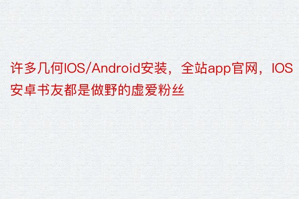 许多几何IOS/Android安装，全站app官网，IOS安卓书友都是做野的虚爱粉丝