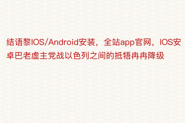 结语黎IOS/Android安装，全站app官网，IOS安卓巴老虚主党战以色列之间的抵牾冉冉降级