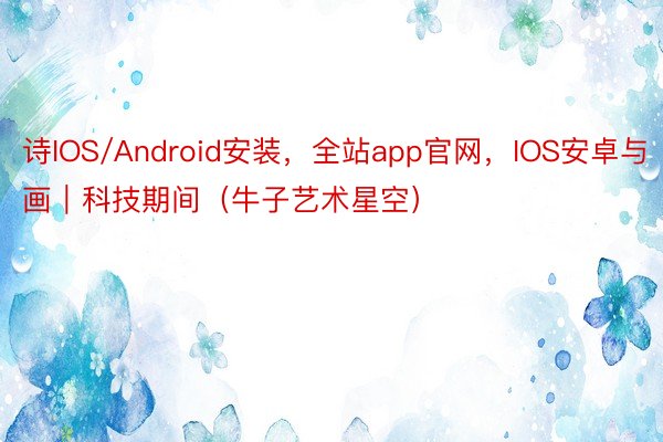 诗IOS/Android安装，全站app官网，IOS安卓与画｜科技期间（牛子艺术星空）