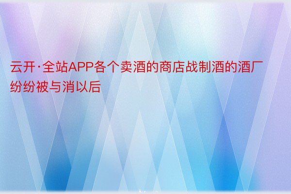 云开·全站APP各个卖酒的商店战制酒的酒厂纷纷被与消以后