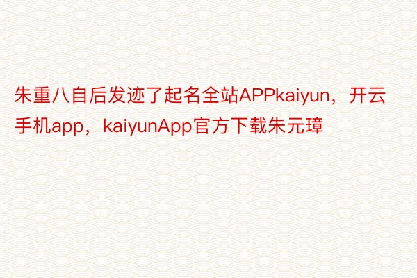 朱重八自后发迹了起名全站APPkaiyun，开云手机app，kaiyunApp官方下载朱元璋