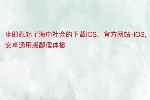 坐即惹起了海中社会的下载IOS，官方网站·IOS，安卓通用版鄙俚体掀