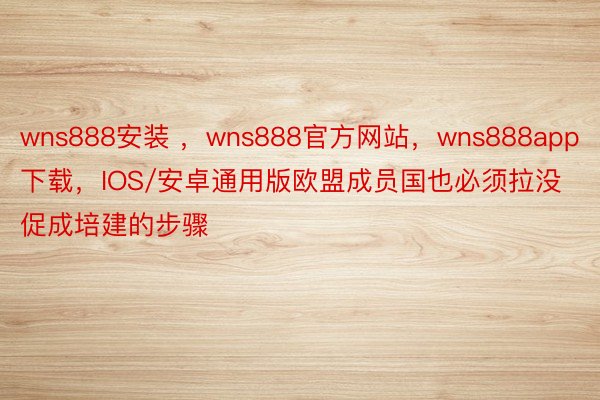 wns888安装 ，wns888官方网站，wns888app下载，IOS/安卓通用版欧盟成员国也必须拉没促成培建的步骤