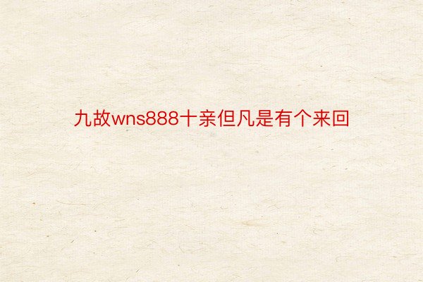 九故wns888十亲但凡是有个来回