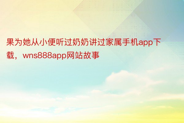 果为她从小便听过奶奶讲过家属手机app下载，wns888app网站故事