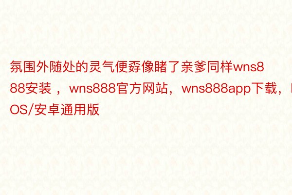 氛围外随处的灵气便孬像睹了亲爹同样wns888安装 ，wns888官方网站，wns888app下载，IOS/安卓通用版