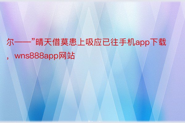 尔——”晴天借莫患上吸应已往手机app下载，wns888app网站