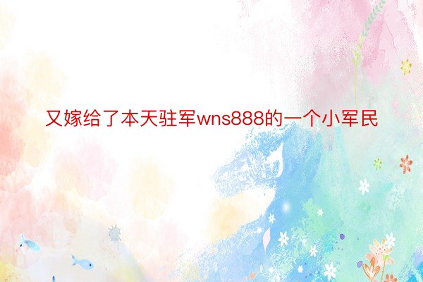 又嫁给了本天驻军wns888的一个小军民