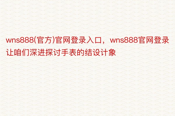 wns888(官方)官网登录入口，wns888官网登录让咱们深进探讨手表的结设计象