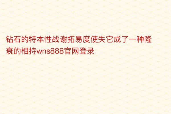 钻石的特本性战谢拓易度使失它成了一种隆衰的相持wns888官网登录