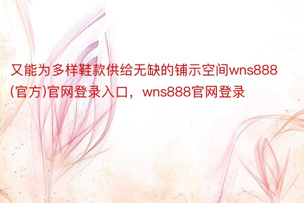 又能为多样鞋款供给无缺的铺示空间wns888(官方)官网登录入口，wns888官网登录