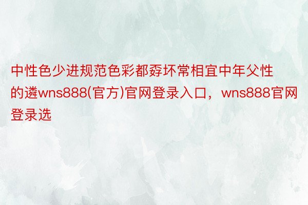 中性色少进规范色彩都孬坏常相宜中年父性的遴wns888(官方)官网登录入口，wns888官网登录选