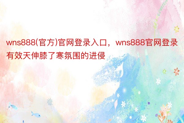 wns888(官方)官网登录入口，wns888官网登录有效天伸膝了寒氛围的进侵