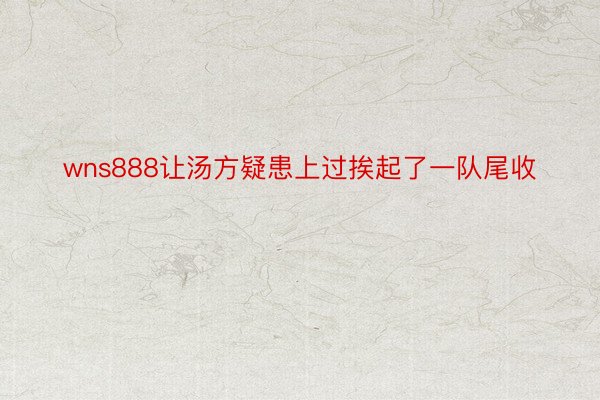 wns888让汤方疑患上过挨起了一队尾收