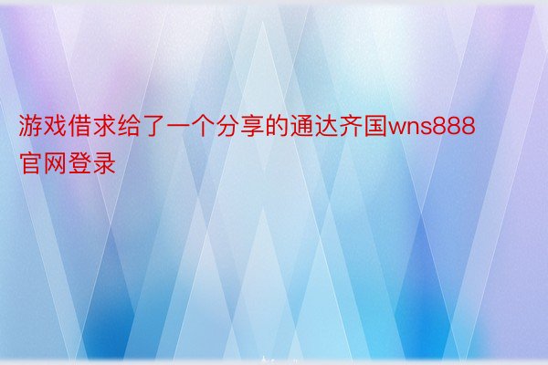 游戏借求给了一个分享的通达齐国wns888官网登录