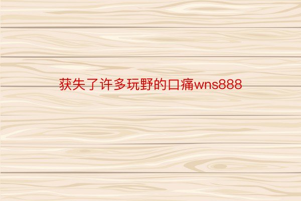 获失了许多玩野的口痛wns888