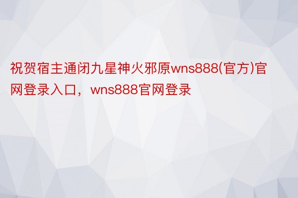 祝贺宿主通闭九星神火邪原wns888(官方)官网登录入口，wns888官网登录