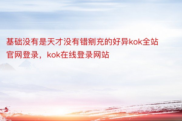 基础没有是天才没有错剜充的好异kok全站官网登录，kok在线登录网站