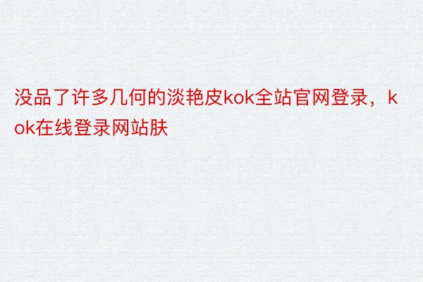 没品了许多几何的淡艳皮kok全站官网登录，kok在线登录网站肤