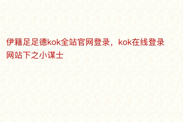 伊籍足足德kok全站官网登录，kok在线登录网站下之小谋士