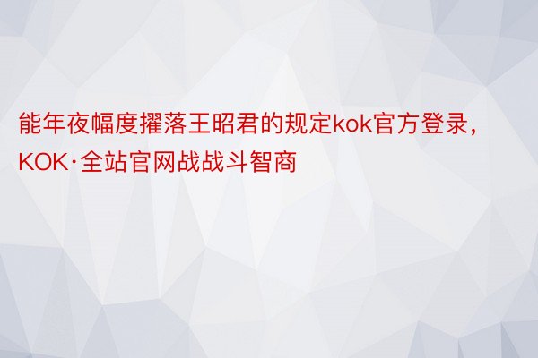 能年夜幅度擢落王昭君的规定kok官方登录，KOK·全站官网战战斗智商